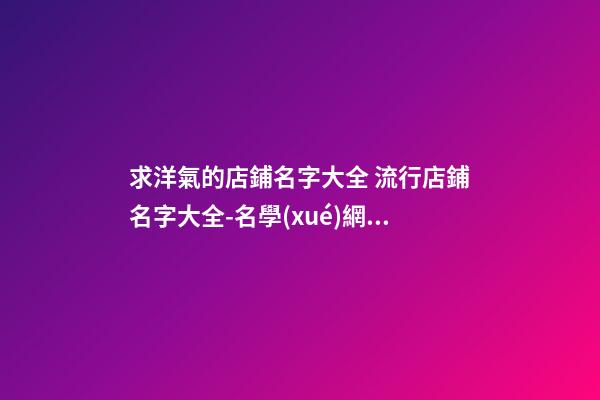 求洋氣的店鋪名字大全 流行店鋪名字大全-名學(xué)網(wǎng)